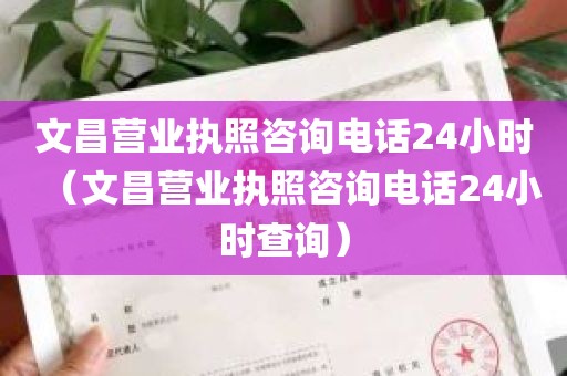 文昌营业执照咨询电话24小时（文昌营业执照咨询电话24小时查询）