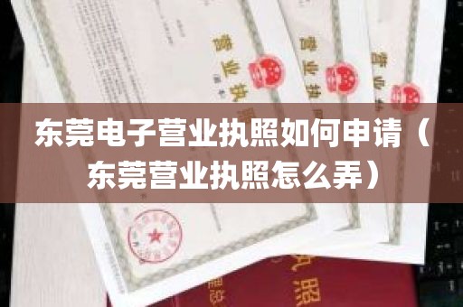 东莞电子营业执照如何申请（东莞营业执照怎么弄）