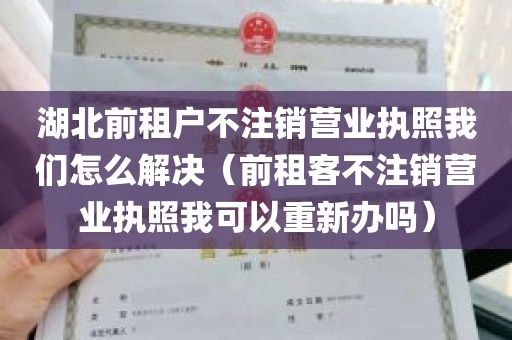 湖北前租户不注销营业执照我们怎么解决（前租客不注销营业执照我可以重新办吗）