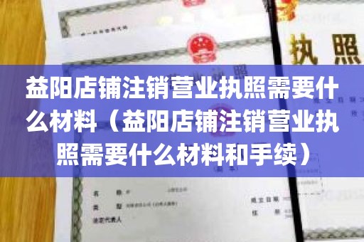 益阳店铺注销营业执照需要什么材料（益阳店铺注销营业执照需要什么材料和手续）