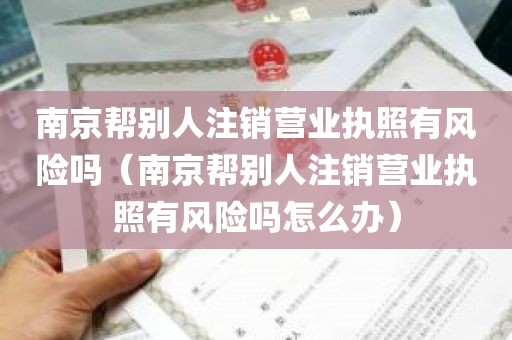 南京帮别人注销营业执照有风险吗（南京帮别人注销营业执照有风险吗怎么办）