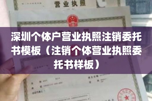 深圳个体户营业执照注销委托书模板（注销个体营业执照委托书样板）