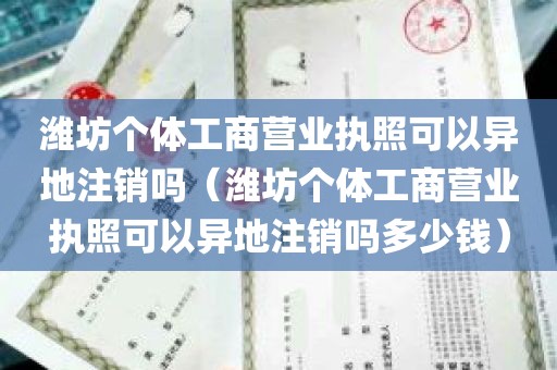 潍坊个体工商营业执照可以异地注销吗（潍坊个体工商营业执照可以异地注销吗多少钱）