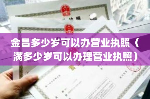 金昌多少岁可以办营业执照（满多少岁可以办理营业执照）