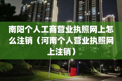 南阳个人工商营业执照网上怎么注销（河南个人营业执照网上注销）