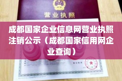 成都国家企业信息网营业执照注销公示（成都国家信用网企业查询）