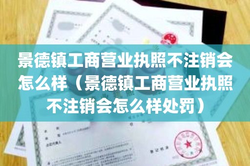 景德镇工商营业执照不注销会怎么样（景德镇工商营业执照不注销会怎么样处罚）