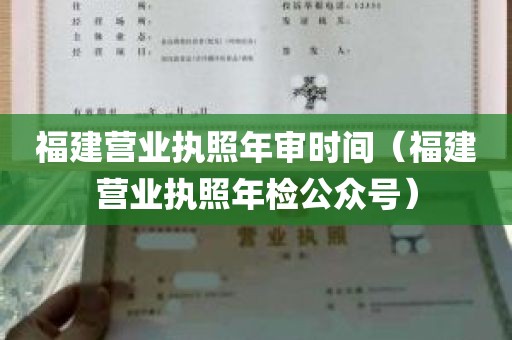 福建营业执照年审时间（福建营业执照年检公众号）