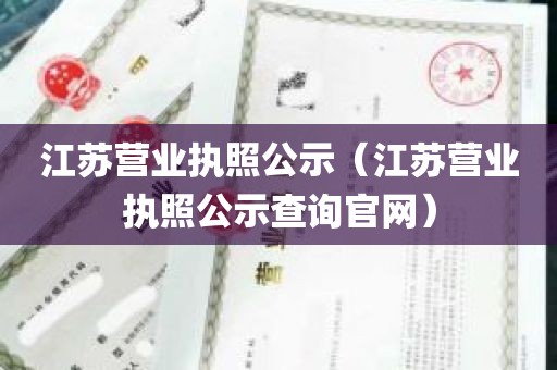 江苏营业执照公示（江苏营业执照公示查询官网）