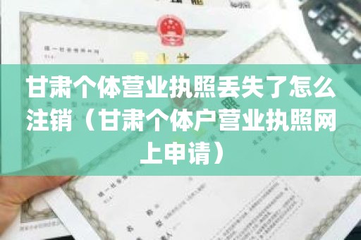 甘肃个体营业执照丢失了怎么注销（甘肃个体户营业执照网上申请）