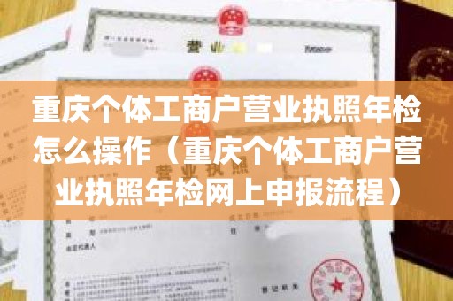 重庆个体工商户营业执照年检怎么操作（重庆个体工商户营业执照年检网上申报流程）