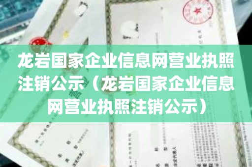 龙岩国家企业信息网营业执照注销公示（龙岩国家企业信息网营业执照注销公示）