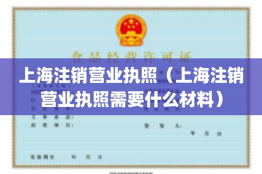 上海注销营业执照（上海注销营业执照需要什么材料）