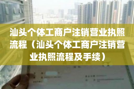 汕头个体工商户注销营业执照流程（汕头个体工商户注销营业执照流程及手续）