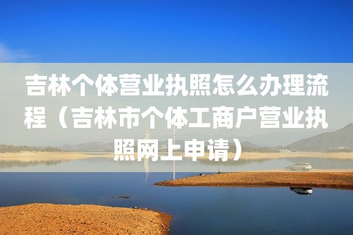 吉林个体营业执照怎么办理流程（吉林市个体工商户营业执照网上申请）