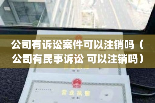 公司有诉讼案件可以注销吗（公司有民事诉讼 可以注销吗）