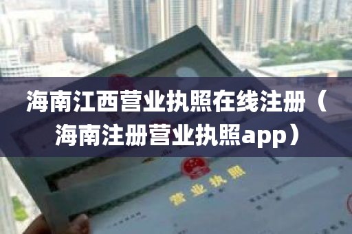 海南江西营业执照在线注册（海南注册营业执照app）