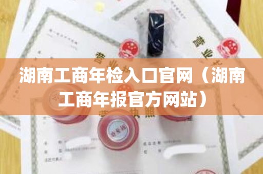 湖南工商年检入口官网（湖南工商年报官方网站）