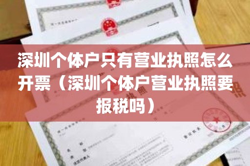 深圳个体户只有营业执照怎么开票（深圳个体户营业执照要报税吗）