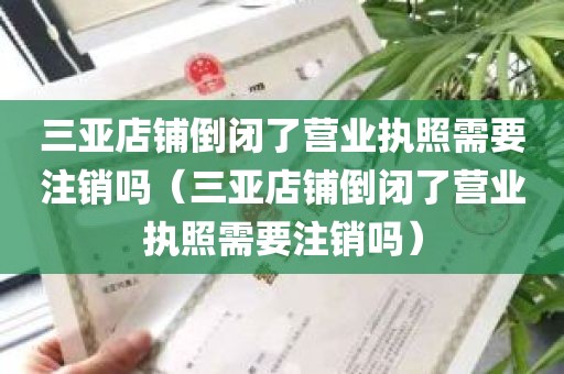 三亚店铺倒闭了营业执照需要注销吗（三亚店铺倒闭了营业执照需要注销吗）