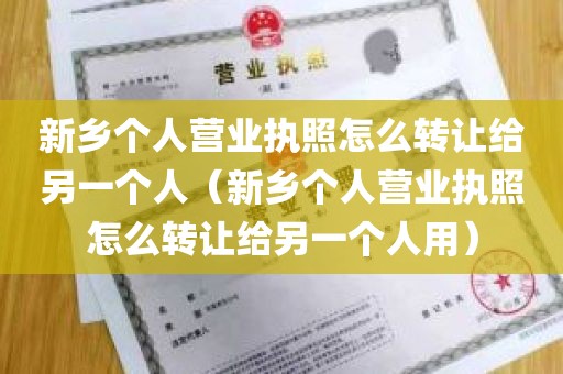 新乡个人营业执照怎么转让给另一个人（新乡个人营业执照怎么转让给另一个人用）