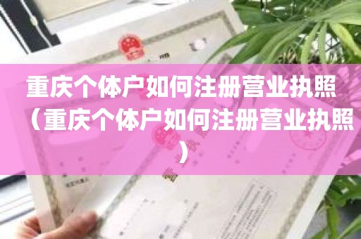 重庆个体户如何注册营业执照（重庆个体户如何注册营业执照）