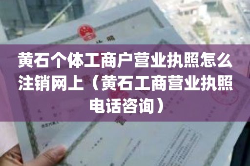 黄石个体工商户营业执照怎么注销网上（黄石工商营业执照电话咨询）