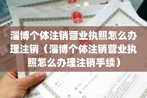 淄博个体注销营业执照怎么办理注销（淄博个体注销营业执照怎么办理注销手续）