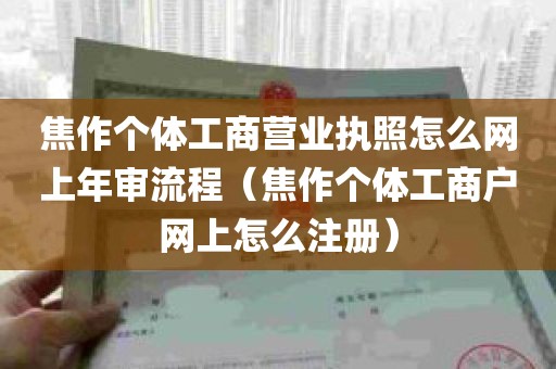 焦作个体工商营业执照怎么网上年审流程（焦作个体工商户网上怎么注册）