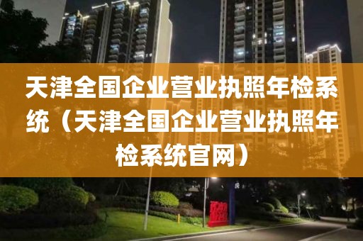 天津全国企业营业执照年检系统（天津全国企业营业执照年检系统官网）