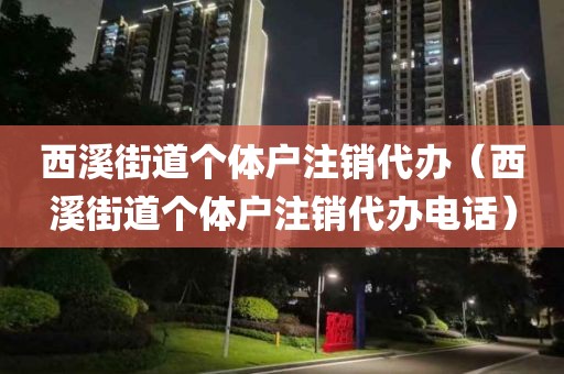 西溪街道个体户注销代办（西溪街道个体户注销代办电话）