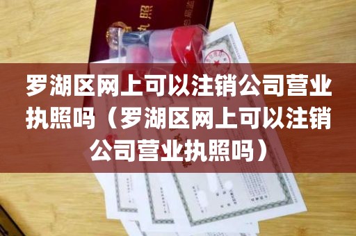 罗湖区网上可以注销公司营业执照吗（罗湖区网上可以注销公司营业执照吗）