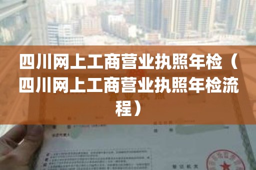 四川网上工商营业执照年检（四川网上工商营业执照年检流程）