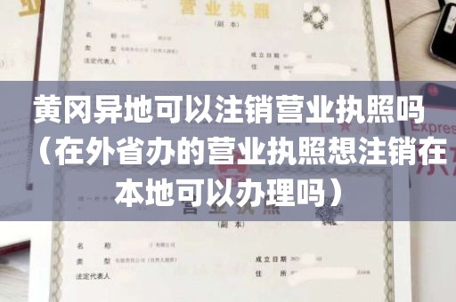 黄冈异地可以注销营业执照吗（在外省办的营业执照想注销在本地可以办理吗）