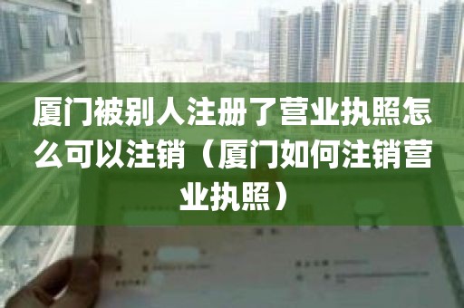 厦门被别人注册了营业执照怎么可以注销（厦门如何注销营业执照）