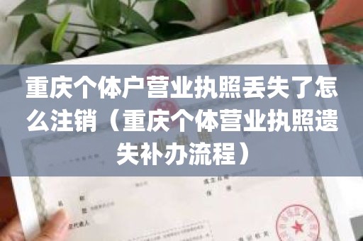 重庆个体户营业执照丢失了怎么注销（重庆个体营业执照遗失补办流程）