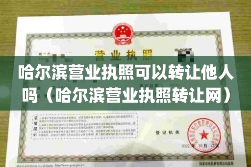 哈尔滨营业执照可以转让他人吗（哈尔滨营业执照转让网）