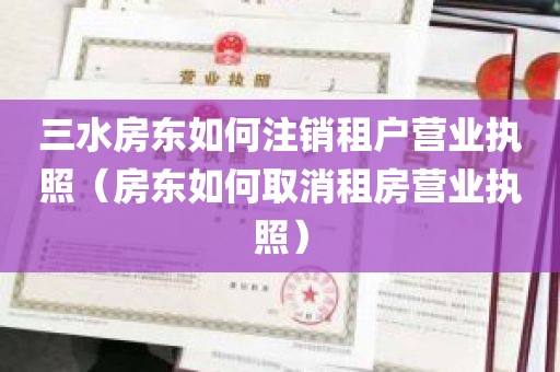 三水房东如何注销租户营业执照（房东如何取消租房营业执照）