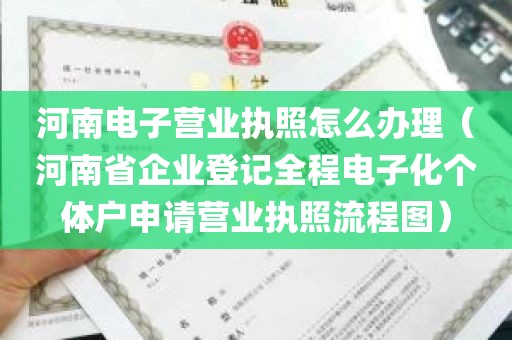 河南电子营业执照怎么办理（河南省企业登记全程电子化个体户申请营业执照流程图）