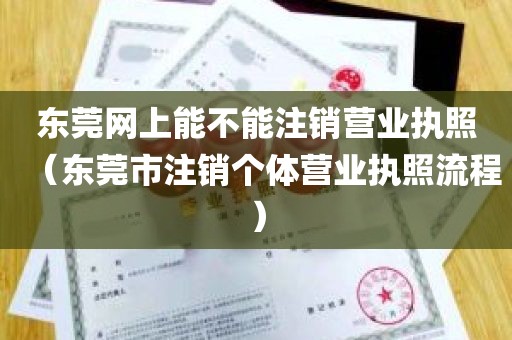 东莞网上能不能注销营业执照（东莞市注销个体营业执照流程）