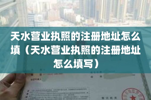 天水营业执照的注册地址怎么填（天水营业执照的注册地址怎么填写）