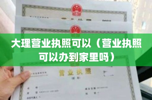 大理营业执照可以（营业执照可以办到家里吗）