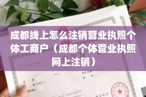 成都线上怎么注销营业执照个体工商户（成都个体营业执照网上注销）