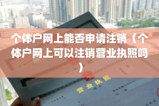 个体户网上能否申请注销（个体户网上可以注销营业执照吗）