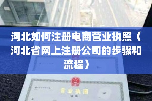 河北如何注册电商营业执照（河北省网上注册公司的步骤和流程）