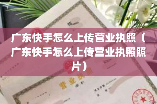 广东快手怎么上传营业执照（广东快手怎么上传营业执照照片）