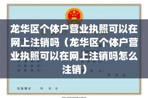 龙华区个体户营业执照可以在网上注销吗（龙华区个体户营业执照可以在网上注销吗怎么注销）