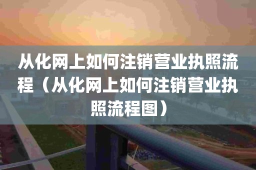 从化网上如何注销营业执照流程（从化网上如何注销营业执照流程图）