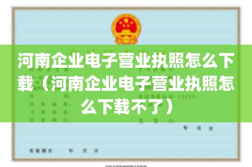 河南企业电子营业执照怎么下载（河南企业电子营业执照怎么下载不了）