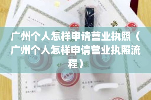 广州个人怎样申请营业执照（广州个人怎样申请营业执照流程）